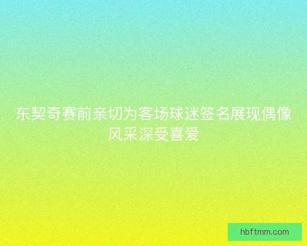 东契奇赛前亲切为客场球迷签名展现偶像风采深受喜爱 东契奇赛前亲切为客场球迷签名展现偶像风采深受喜爱