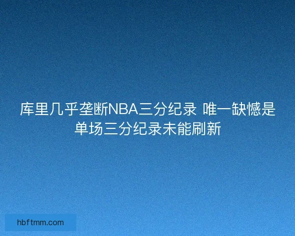 库里几乎垄断NBA三分纪录 唯一缺憾是单场三分纪录未能刷新