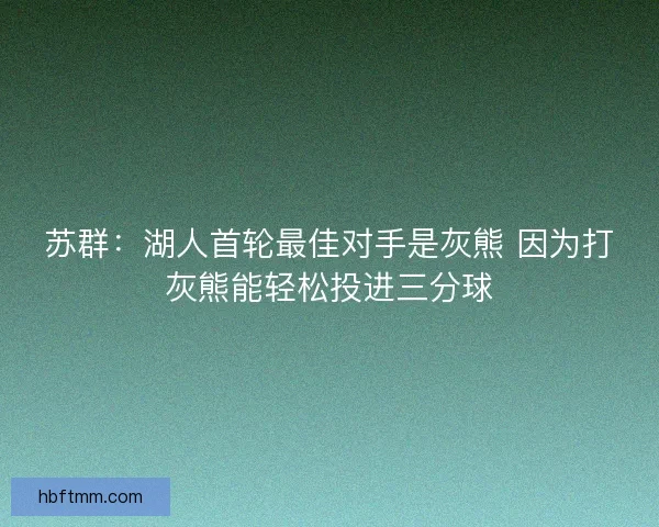 苏群:湖人首轮最佳对手是灰熊 因为打灰熊能轻松投进三分球 苏群:湖人首轮最佳对手是灰熊 因为打灰熊能轻松投进三分球