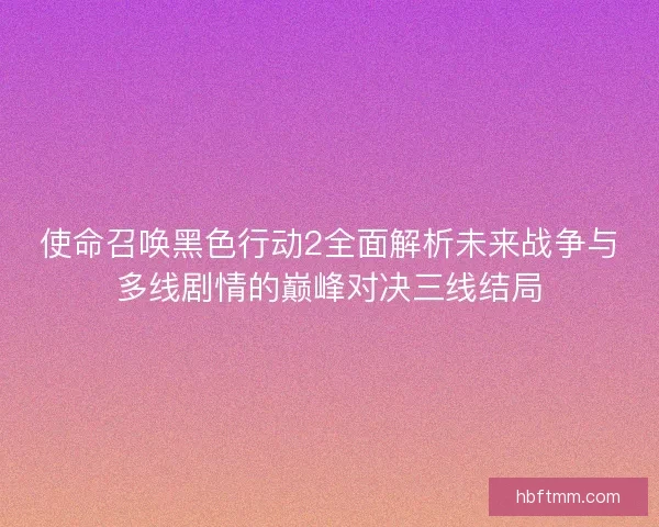 使命召唤黑色行动2全面解析未来战争与多线剧情的巅峰对决三线结局