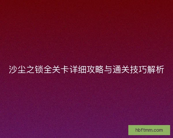沙尘之锁全关卡详细攻略与通关技巧解析
