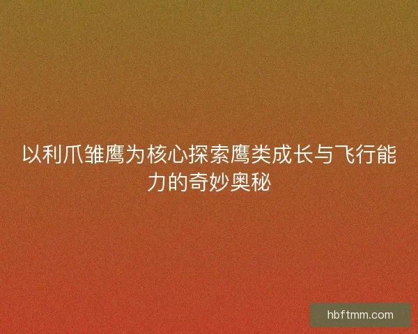 以利爪雏鹰为核心探索鹰类成长与飞行能力的奇妙奥秘