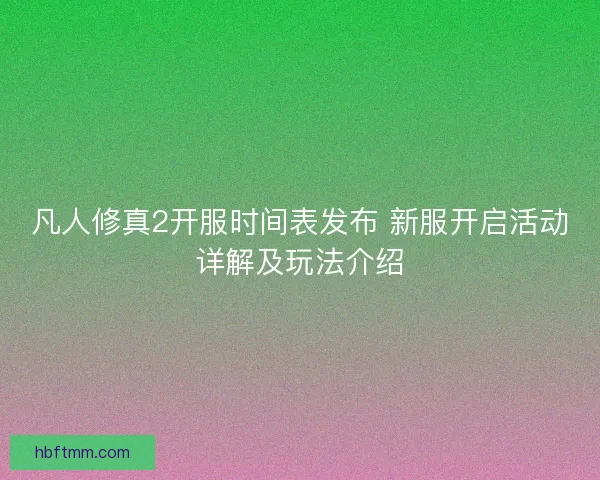 凡人修真2开服时间表发布 新服开启活动详解及玩法介绍