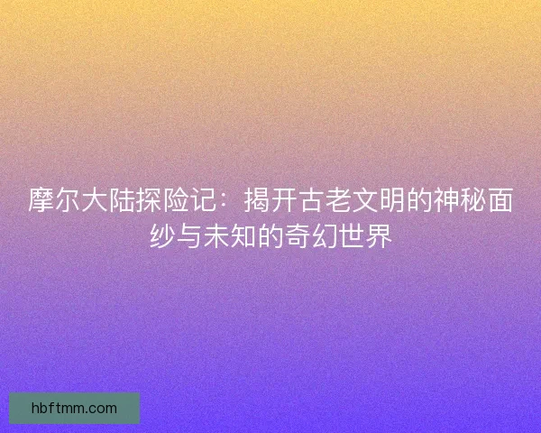 摩尔大陆探险记：揭开古老文明的神秘面纱与未知的奇幻世界