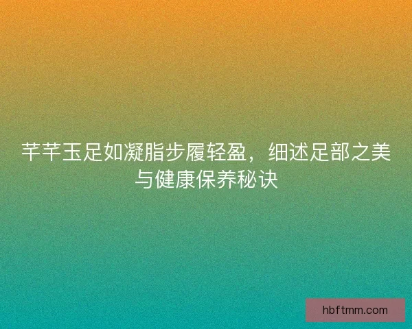 芊芊玉足如凝脂步履轻盈，细述足部之美与健康保养秘诀