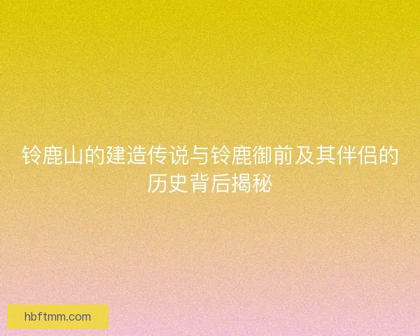 铃鹿山的建造传说与铃鹿御前及其伴侣的历史背后揭秘