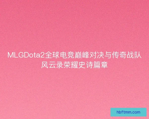 MLGDota2全球电竞巅峰对决与传奇战队风云录荣耀史诗篇章
