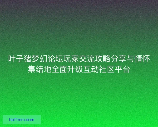叶子猪梦幻论坛玩家交流攻略分享与情怀集结地全面升级互动社区平台