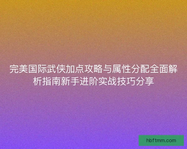 完美国际武侠加点攻略与属性分配全面解析指南新手进阶实战技巧分享
