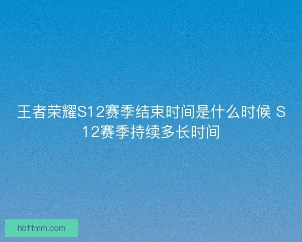 王者荣耀S12赛季结束时间是什么时候 S12赛季持续多长时间