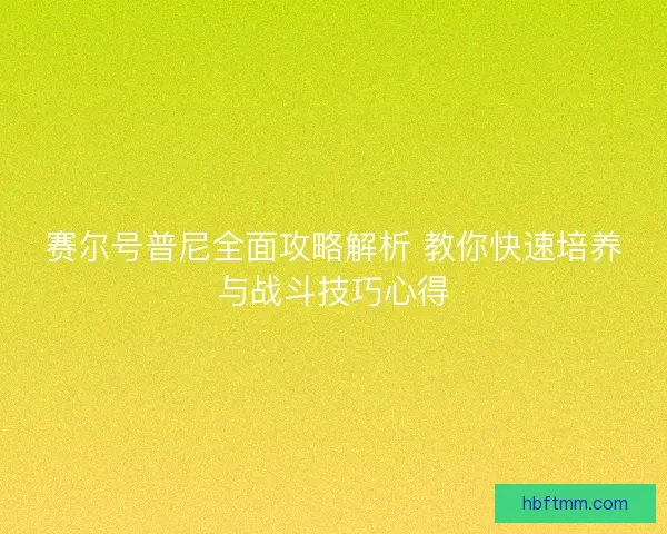 赛尔号普尼全面攻略解析 教你快速培养与战斗技巧心得