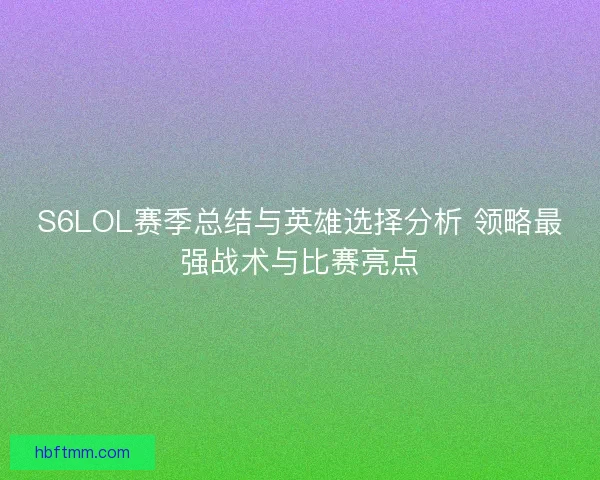S6LOL赛季总结与英雄选择分析 领略最强战术与比赛亮点