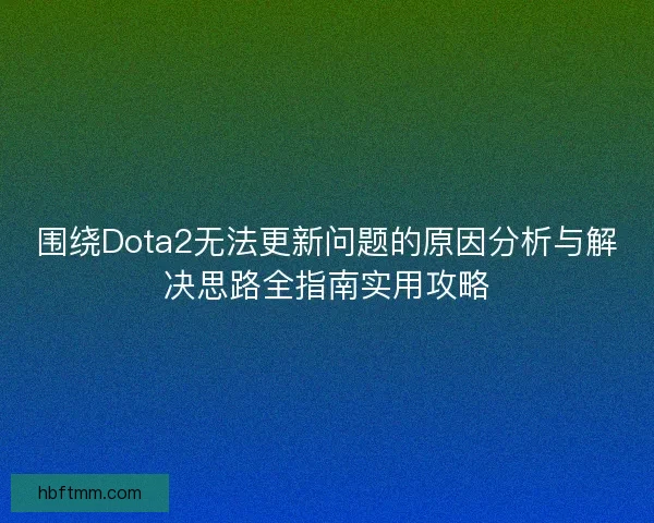 围绕Dota2无法更新问题的原因分析与解决思路全指南实用攻略
