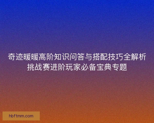 奇迹暖暖高阶知识问答与搭配技巧全解析挑战赛进阶玩家必备宝典专题