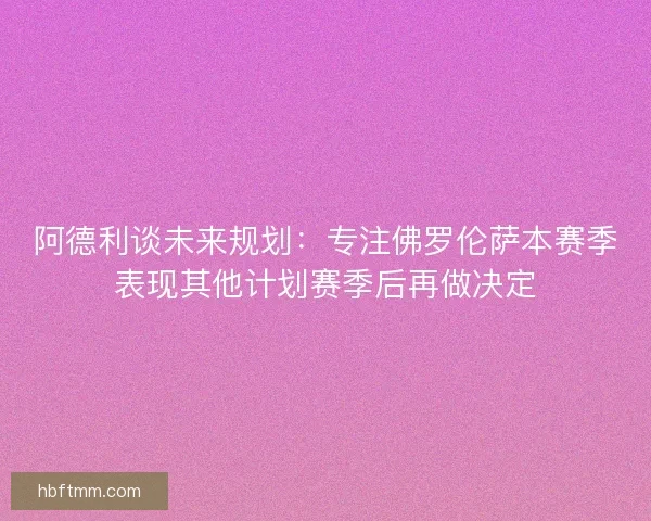 阿德利谈未来规划：专注佛罗伦萨本赛季表现其他计划赛季后再做决定