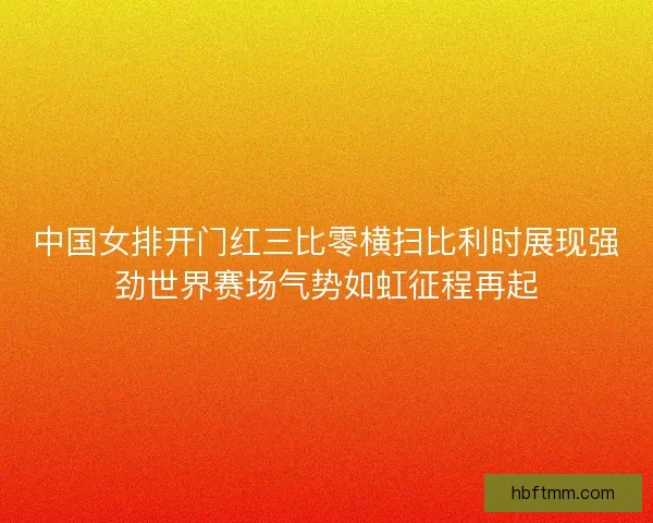 中国女排开门红三比零横扫比利时展现强劲世界赛场气势如虹征程再起