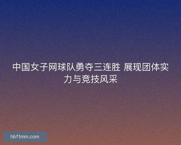 中国女子网球队勇夺三连胜 展现团体实力与竞技风采