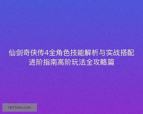 仙剑奇侠传4全角色技能解析与实战搭配进阶指南高阶玩法全攻略篇
