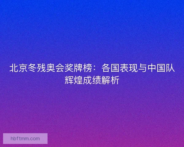北京冬残奥会奖牌榜：各国表现与中国队辉煌成绩解析