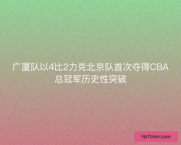 广厦队以4比2力克北京队首次夺得CBA总冠军历史性突破 广厦队以4比2力克北京队首次夺得CBA总冠军历史性突破
