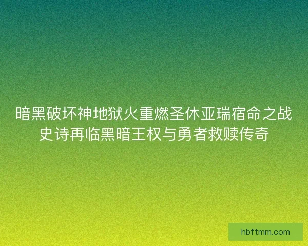 暗黑破坏神地狱火重燃圣休亚瑞宿命之战史诗再临黑暗王权与勇者救赎传奇