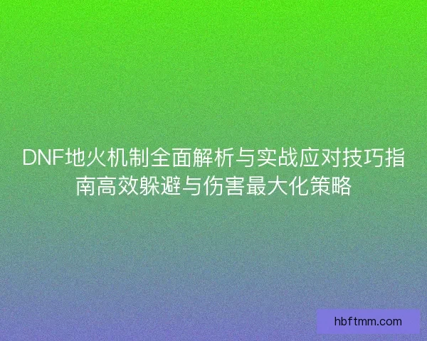 DNF地火机制全面解析与实战应对技巧指南高效躲避与伤害最大化策略 DNF地火机制全面解析与实战应对技巧指南高效躲避与伤害最大化策略
