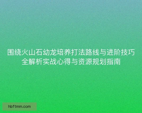围绕火山石幼龙培养打法路线与进阶技巧全解析实战心得与资源规划指南
