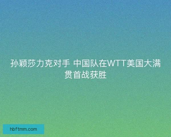 孙颖莎力克对手 中国队在WTT美国大满贯首战获胜