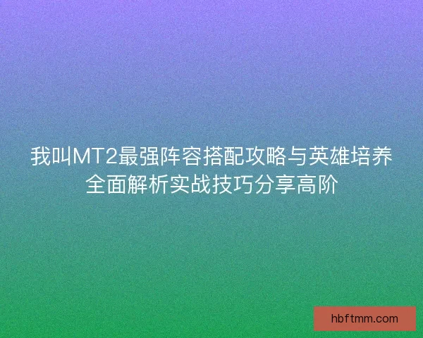 我叫MT2最强阵容搭配攻略与英雄培养全面解析实战技巧分享高阶 我叫MT2最强阵容搭配攻略与英雄培养全面解析实战技巧分享高阶