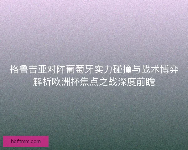 格鲁吉亚对阵葡萄牙实力碰撞与战术博弈解析欧洲杯焦点之战深度前瞻 格鲁吉亚对阵葡萄牙实力碰撞与战术博弈解析欧洲杯焦点之战深度前瞻