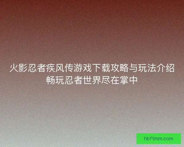 火影忍者疾风传游戏下载攻略与玩法介绍畅玩忍者世界尽在掌中