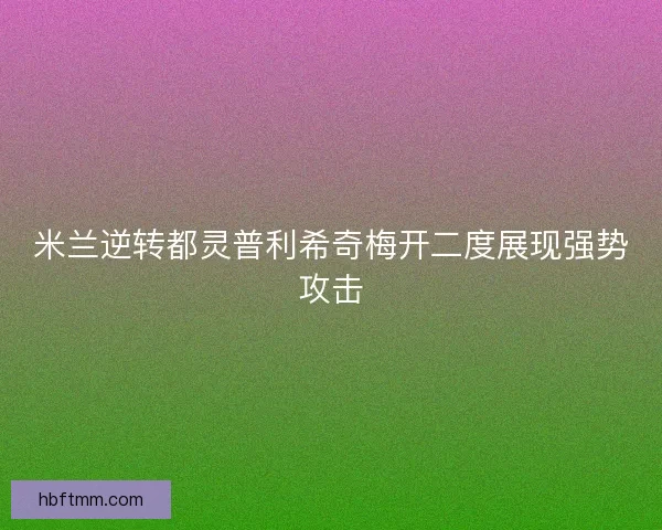 米兰逆转都灵普利希奇梅开二度展现强势攻击 米兰逆转都灵普利希奇梅开二度展现强势攻击