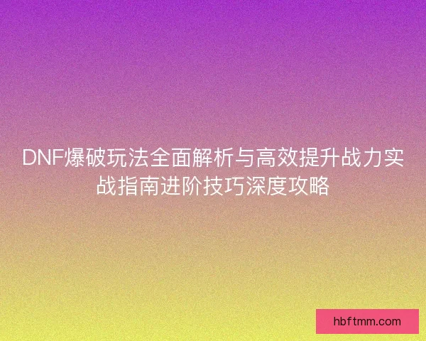 DNF爆破玩法全面解析与高效提升战力实战指南进阶技巧深度攻略 DNF爆破玩法全面解析与高效提升战力实战指南进阶技巧深度攻略