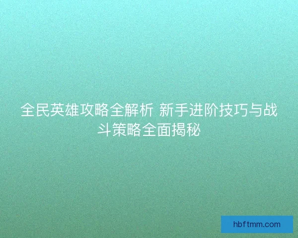 全民英雄攻略全解析 新手进阶技巧与战斗策略全面揭秘 全民英雄攻略全解析 新手进阶技巧与战斗策略全面揭秘