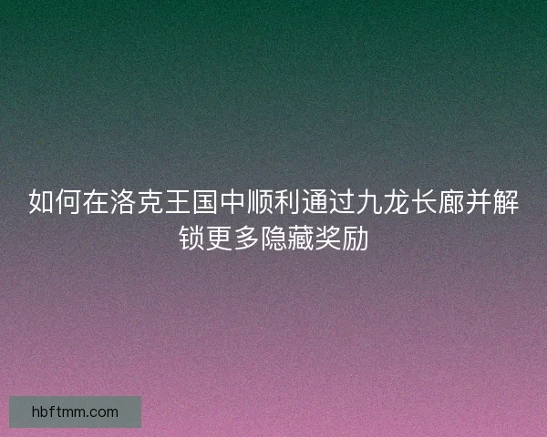 如何在洛克王国中顺利通过九龙长廊并解锁更多隐藏奖励