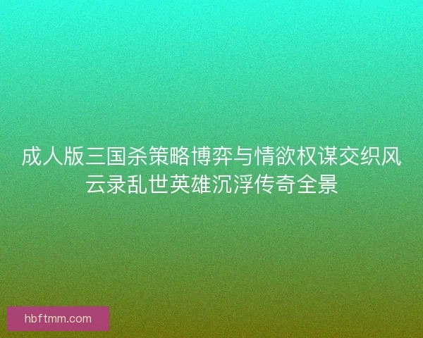 成人版三国杀策略博弈与情欲权谋交织风云录乱世英雄沉浮传奇全景