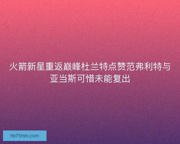 火箭新星重返巅峰杜兰特点赞范弗利特与亚当斯可惜未能复出