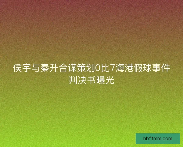 侯宇与秦升合谋策划0比7海港假球事件判决书曝光