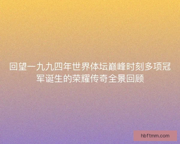回望一九九四年世界体坛巅峰时刻多项冠军诞生的荣耀传奇全景回顾