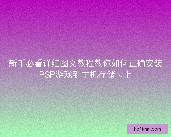 新手必看详细图文教程教你如何正确安装PSP游戏到主机存储卡上