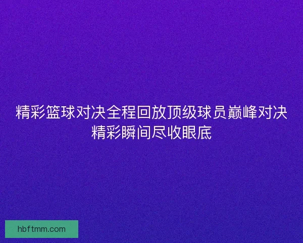 精彩篮球对决全程回放顶级球员巅峰对决精彩瞬间尽收眼底