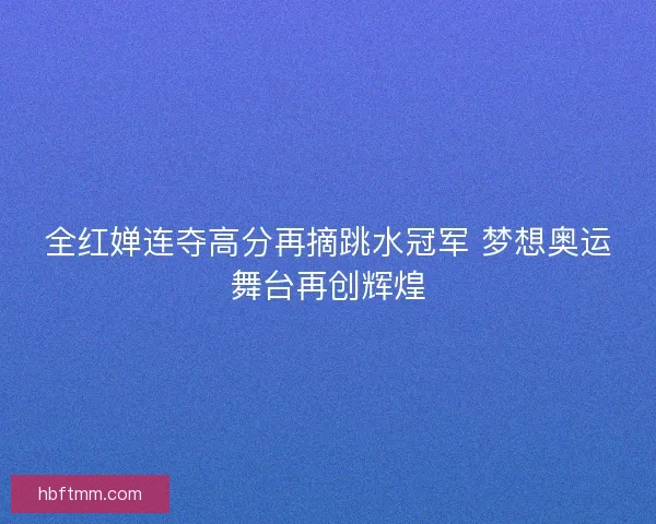 全红婵连夺高分再摘跳水冠军 梦想奥运舞台再创辉煌 全红婵连夺高分再摘跳水冠军 梦想奥运舞台再创辉煌