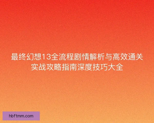 最终幻想13全流程剧情解析与高效通关实战攻略指南深度技巧大全 最终幻想13全流程剧情解析与高效通关实战攻略指南深度技巧大全