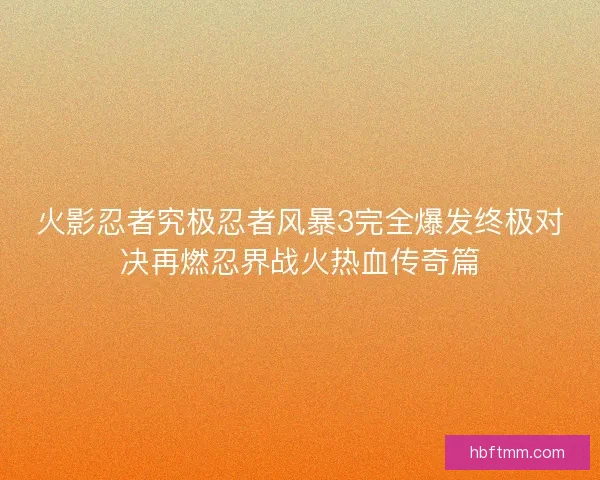 火影忍者究极忍者风暴3完全爆发终极对决再燃忍界战火热血传奇篇