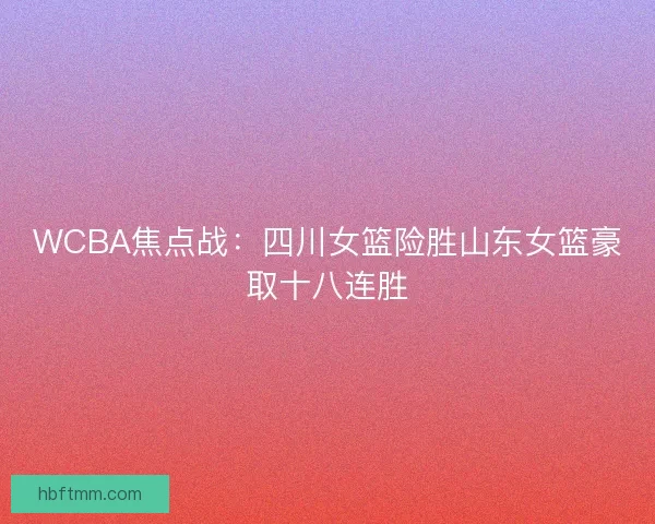 WCBA焦点战:四川女篮险胜山东女篮豪取十八连胜 WCBA焦点战:四川女篮险胜山东女篮豪取十八连胜