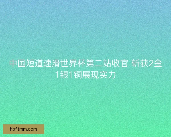中国短道速滑世界杯第二站收官 斩获2金1银1铜展现实力 中国短道速滑世界杯第二站收官 斩获2金1银1铜展现实力