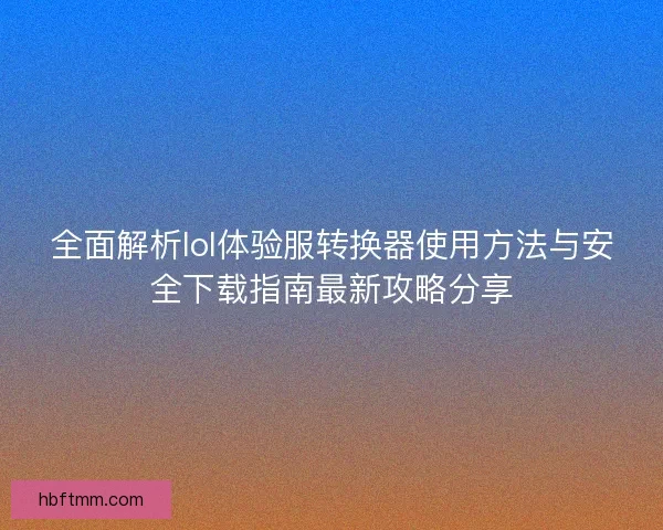 全面解析lol体验服转换器使用方法与安全下载指南最新攻略分享 全面解析lol体验服转换器使用方法与安全下载指南最新攻略分享
