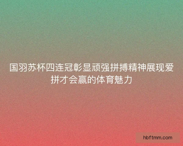 国羽苏杯四连冠彰显顽强拼搏精神展现爱拼才会赢的体育魅力