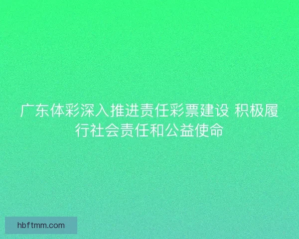 广东体彩深入推进责任彩票建设 积极履行社会责任和公益使命