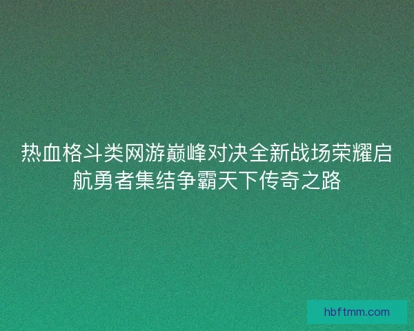 热血格斗类网游巅峰对决全新战场荣耀启航勇者集结争霸天下传奇之路 热血格斗类网游巅峰对决全新战场荣耀启航勇者集结争霸天下传奇之路